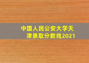 中国人民公安大学天津录取分数线2021