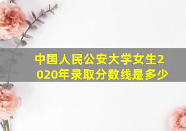 中国人民公安大学女生2020年录取分数线是多少