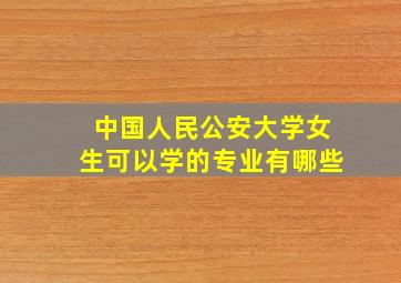 中国人民公安大学女生可以学的专业有哪些