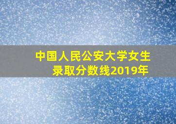 中国人民公安大学女生录取分数线2019年