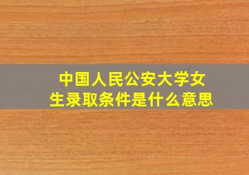 中国人民公安大学女生录取条件是什么意思