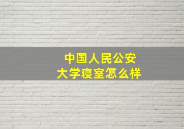 中国人民公安大学寝室怎么样