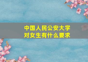 中国人民公安大学对女生有什么要求