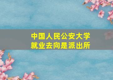 中国人民公安大学就业去向是派出所