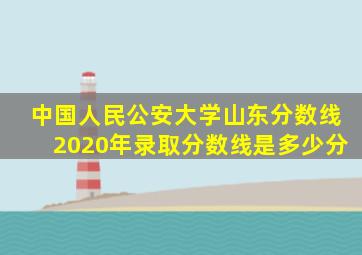 中国人民公安大学山东分数线2020年录取分数线是多少分