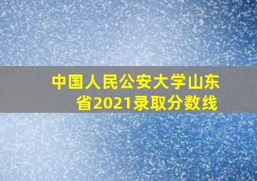 中国人民公安大学山东省2021录取分数线