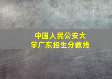 中国人民公安大学广东招生分数线