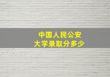 中国人民公安大学录取分多少