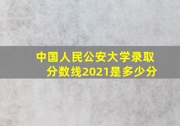 中国人民公安大学录取分数线2021是多少分