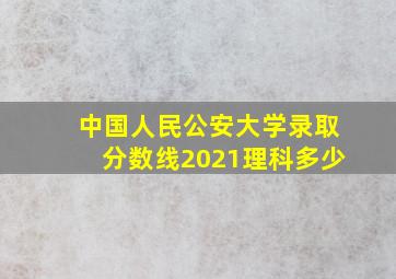 中国人民公安大学录取分数线2021理科多少