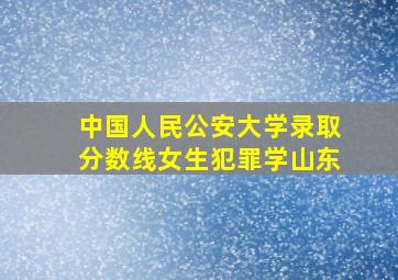 中国人民公安大学录取分数线女生犯罪学山东