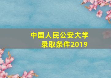 中国人民公安大学录取条件2019