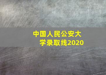 中国人民公安大学录取线2020