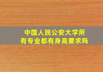 中国人民公安大学所有专业都有身高要求吗