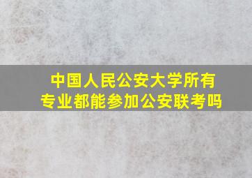 中国人民公安大学所有专业都能参加公安联考吗