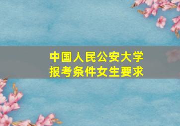 中国人民公安大学报考条件女生要求