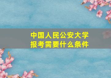 中国人民公安大学报考需要什么条件