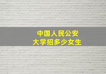 中国人民公安大学招多少女生