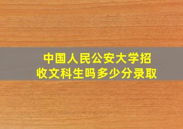 中国人民公安大学招收文科生吗多少分录取