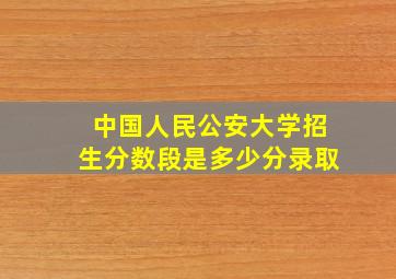 中国人民公安大学招生分数段是多少分录取