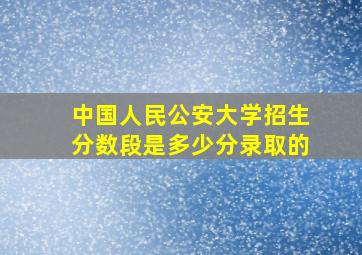 中国人民公安大学招生分数段是多少分录取的