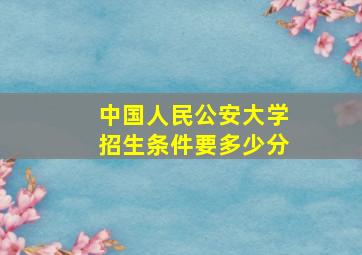 中国人民公安大学招生条件要多少分