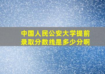 中国人民公安大学提前录取分数线是多少分啊