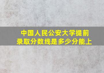 中国人民公安大学提前录取分数线是多少分能上