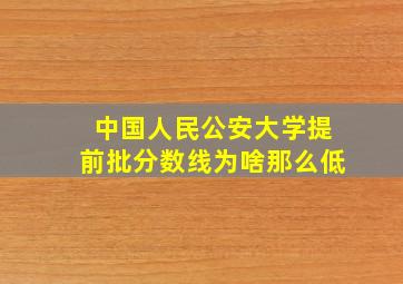 中国人民公安大学提前批分数线为啥那么低