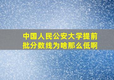 中国人民公安大学提前批分数线为啥那么低啊