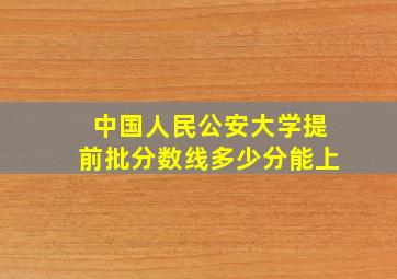 中国人民公安大学提前批分数线多少分能上