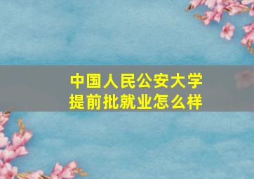 中国人民公安大学提前批就业怎么样