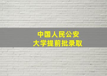 中国人民公安大学提前批录取