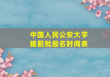 中国人民公安大学提前批报名时间表