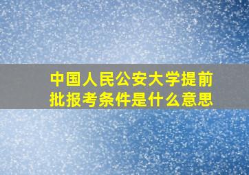 中国人民公安大学提前批报考条件是什么意思