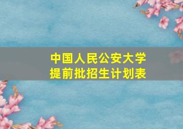 中国人民公安大学提前批招生计划表