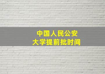 中国人民公安大学提前批时间