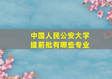 中国人民公安大学提前批有哪些专业