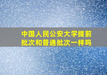 中国人民公安大学提前批次和普通批次一样吗