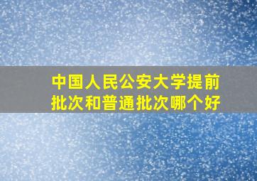 中国人民公安大学提前批次和普通批次哪个好