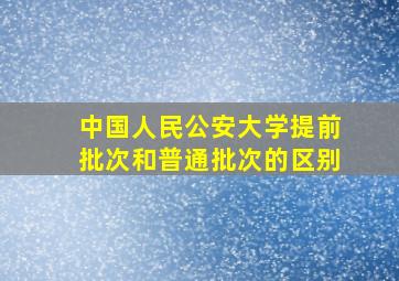 中国人民公安大学提前批次和普通批次的区别