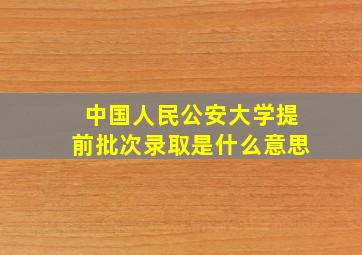 中国人民公安大学提前批次录取是什么意思