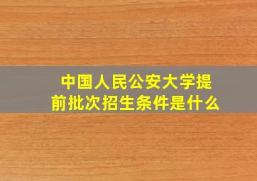 中国人民公安大学提前批次招生条件是什么