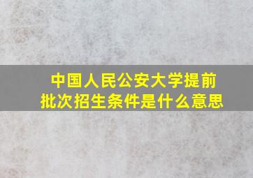 中国人民公安大学提前批次招生条件是什么意思