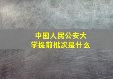 中国人民公安大学提前批次是什么