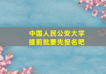 中国人民公安大学提前批要先报名吧