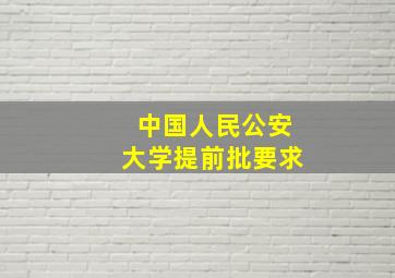 中国人民公安大学提前批要求