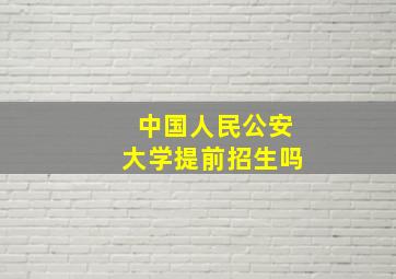 中国人民公安大学提前招生吗