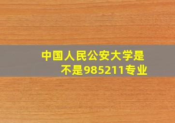 中国人民公安大学是不是985211专业