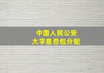 中国人民公安大学是否包分配